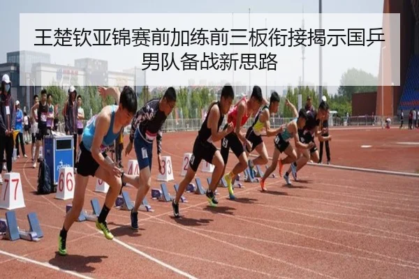 王楚钦亚锦赛前加练前三板衔接揭示国乒男队备战新思路