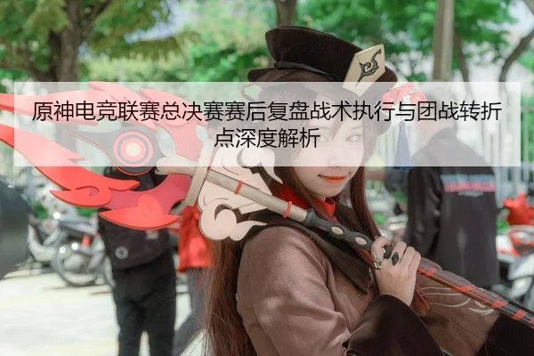 原神电竞联赛总决赛赛后复盘战术执行与团战转折点深度解析